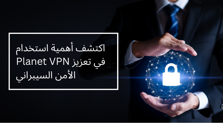 اكتشف أهمية استخدام Planet VPN في تعزيز الأمن السيبراني